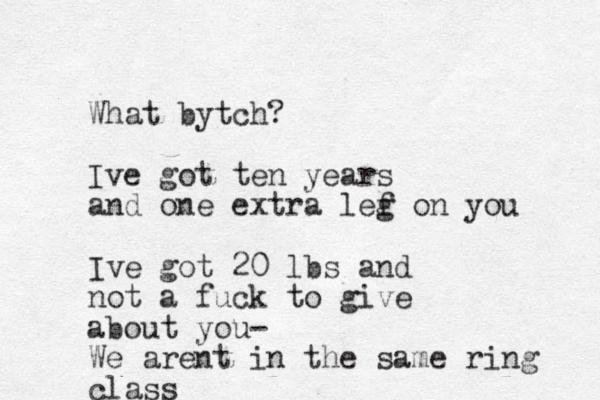 What bytch? Ive got ten years and one extra lef g on you Ive got 20 lbs and not a fuck to give about you- We arent in the same ring class 