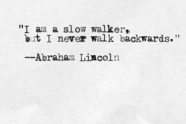 "I am a slow walker, but I never walk backwards." --Abraham Lincoln