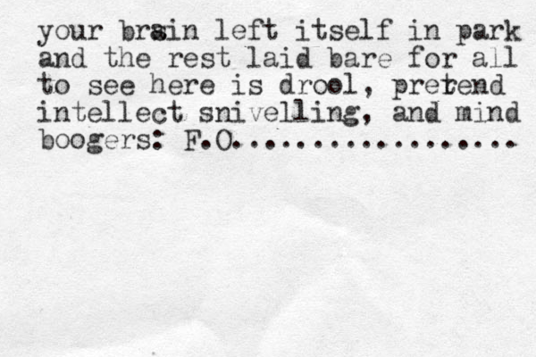 your brs ain left itself in park and the rest laid bare for all to see here is drool, prer tend intellect snivelling, and mind boogers: F.O.................. 