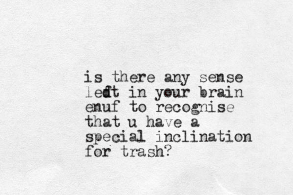 is there any sense ledt in f d your brain enuf to recognise that u have a special inclination for trash? 