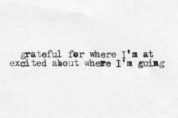 grateful for where I'm m at excited about where I'm going 