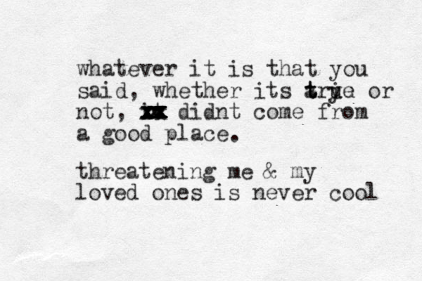 whatever it is that you said, whether its a t t trye i u uu or not, it didnt come from a good place xxxxxxxxxxxxxxx .threatening me & my loved ones is never cool 