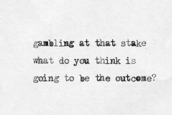 gambling at that stake what do you think is going to be the outcome? 