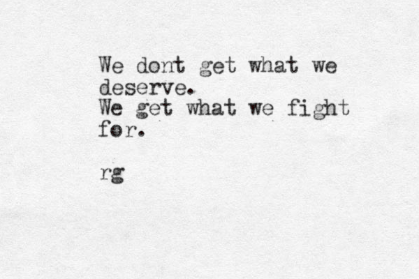 We dont get what we deserve. We get what we fight for. rg 