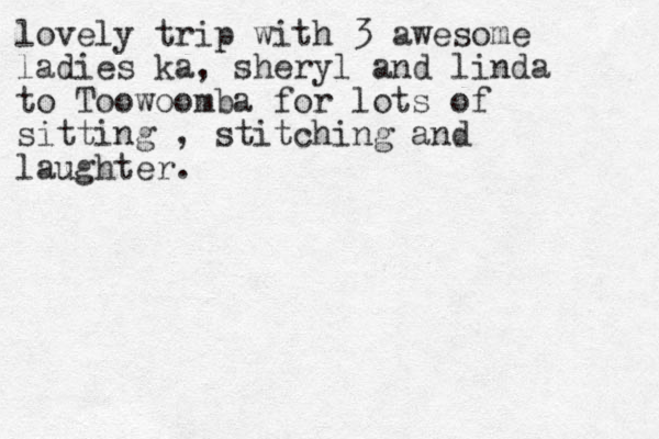lovely trip with 3 awesome ladies ka, sheryl and linda to Toowoomba for lots of sitting , stitching and laughter.