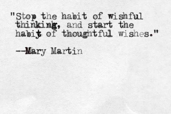 "Stop the habit of wishful thinkinh g g, and start the habiy t t of thoughtful wishes." --Mary Martin