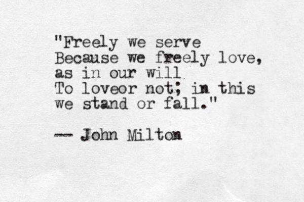 "Freely we serve Because we freely love, as in our will To loveor not; in this we stand or fall." -- John Milton