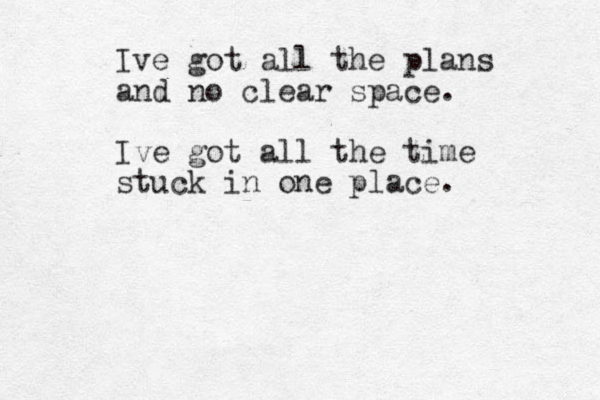 Ive got all the plans and no clear space. Ive got all the time stuck in one place.