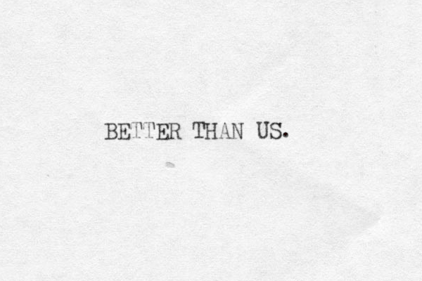 BETTER THAN US. 