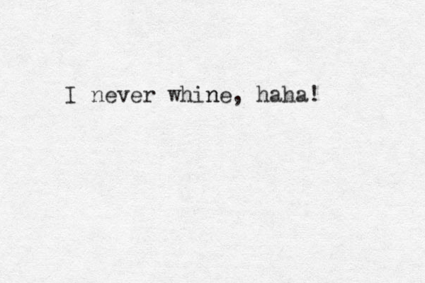 I never whine, haha! n