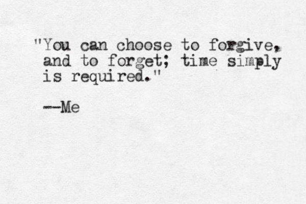 "You can choose to forgive, and to forget; time simply is required." --Me