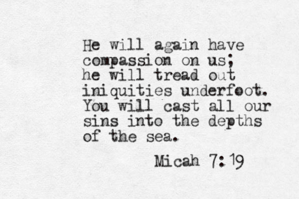 He will again have compassion on us; he will tread out iniquities underfoot. You will cast all our sins into the depths of the sea. Micah 7:19 