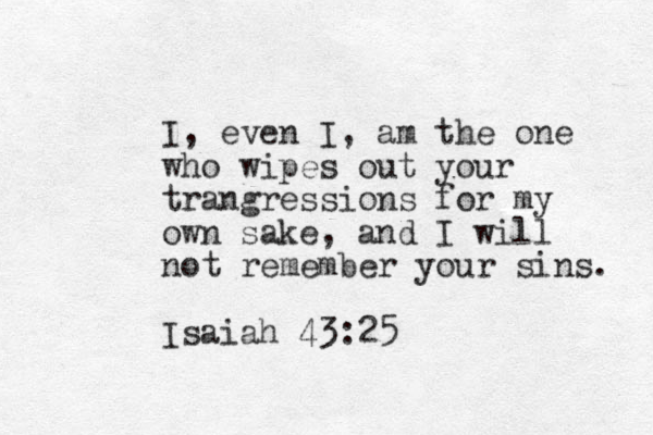 I, even I, am the one who wipes out your trangressions for my own sake, and I will not remember your sins. Isaiah 43:25 