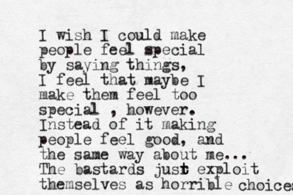 I wish I could make people feel special by saying things, I feel that maybe I make them feel too special , however. Instead of it making people feel good, and the same way about me... The bastards jusr t t exploit themselves as horrible choices 