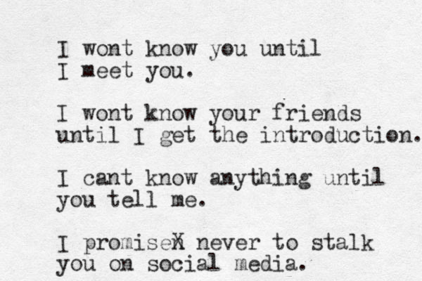 I wont know you until I meet you. I wont know your friends until I get the introduction. I cant know anything until you tell me. I promisen X never to stalk you on social media. 