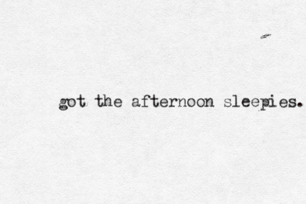 got the afternoon sleepies. 