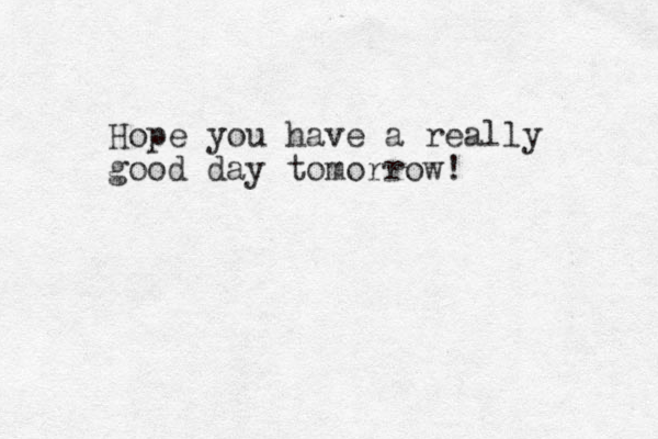 Hope you have a really good day tomorrow!