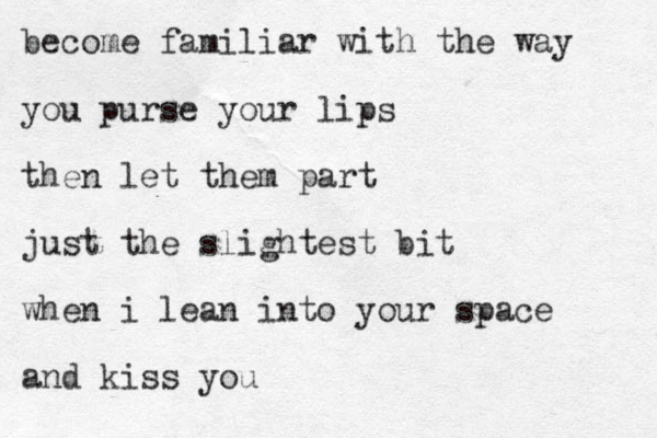 become familiar with the way you purse your lips then let them part just the slightest bit when i lean into your space and kiss you