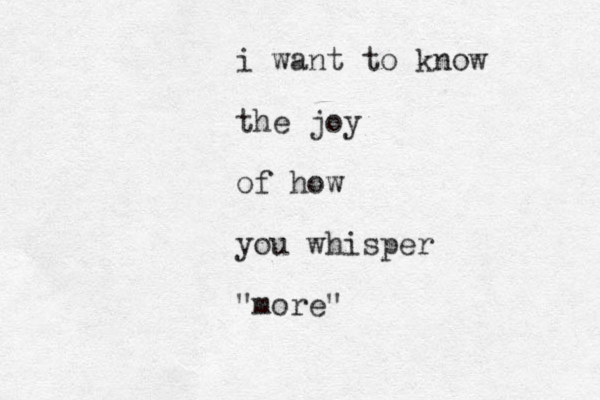 i want to know the joy of how you whisper "more"