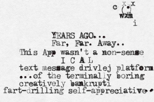 YEARS AGO... Far, Far. Away.. This App wasn't a non-sense I C A L text message drivlej platform ...of the terminally boring creatively bankrupti fart-drilling self-appreciative x x . ( ) w x x m m m c i .... . 