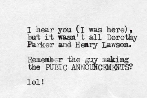 I hear you (I was here), but it wasn't all Dorothy Parker and Henry Lawson. Remember the guy making the PUBIC ANNOUNCEMENTS? lol!