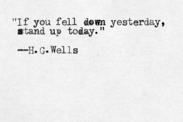 "If you fell doen w wn yesterday, stand up today." --H.G.Wells