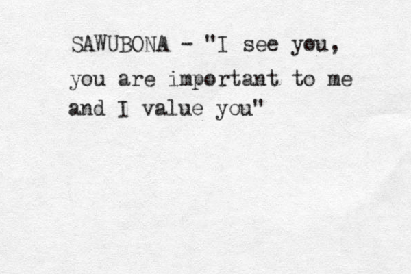 SAWUBONA - "I see you, you are important to me and I value you"