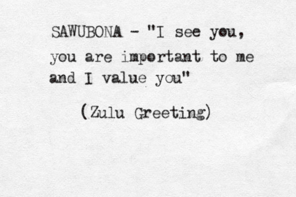 SAWUBONA - "I see you, you are important to me and I value you" (Zulu Greeting)