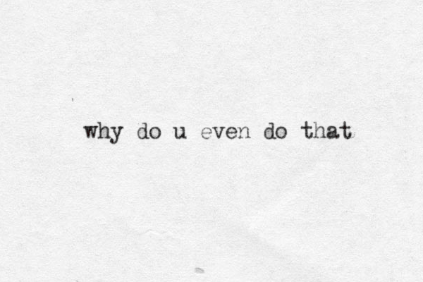 why do u even do that 