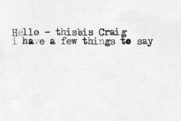 Hello - thisbis Craig i have a few things to say 