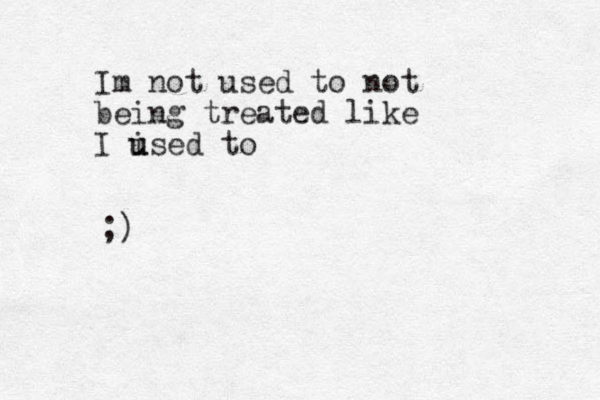 Im not used to not being treated like I i u used to ;)