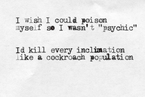 I wish I could poison myself so I wasn't "psychic " Id kill every inclunation u i like a cockroach population 