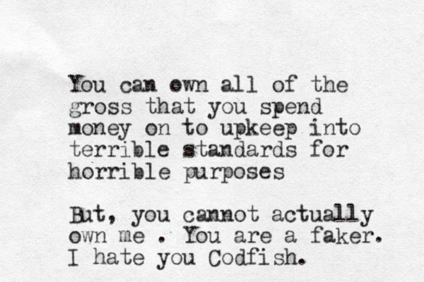 You can own all of the gross that you spend money on to upkeep into terrible standards for horrible purposes But, you cannot actually own me . You are a faker. I hate you Codfish.