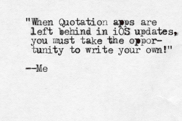 "When Quotation apps are left behind in iOS updates, you must take the oppor- tunity to to write your own!" --Me