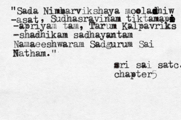 "Sada Nimm barvikshaya moolash d d d iw -asat , Sudhasravinam tiktamapo o i i i i i -apriyam tam, Tarum Kalpavriks -shadhikam sadhayantam Namaeeshwaram Sadgurum Sai Natham." sri sai satc. chapter5 