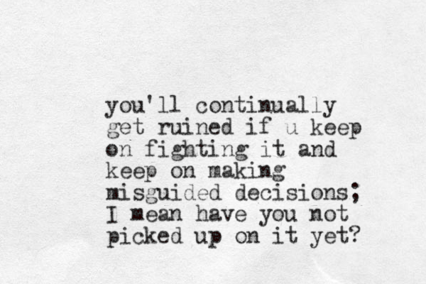 you'll continually get ruined if u keep on fighting it and keep on making misguided decisions; I mean have you not picked up on it yet? 