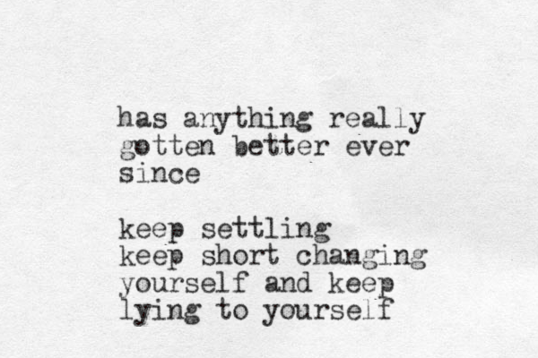 has anything really gotten better ever since keep settling keep short changing yourself and keep lying to yourself