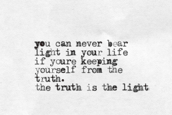 you can never bear light in your life if youre keeping yourself from the truth. the truth is the light