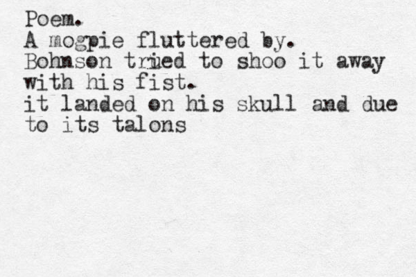 Poem. A mogpie fluttered by. Bohnson tru ied to shoo it away with his fist. it landed on his skull and due to its talons