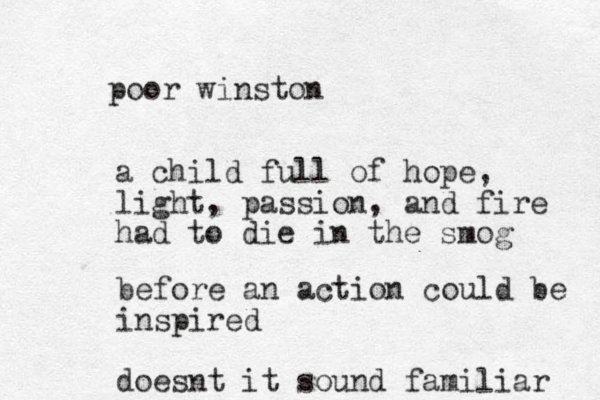a child full of hope, light, passion, and fire had to die in the smog poor winston before an action could be inspired doesnt it sound familiar 