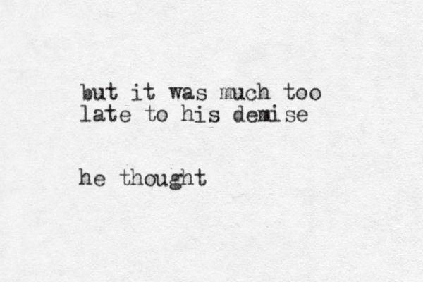 but it was much too late to his demise he thought