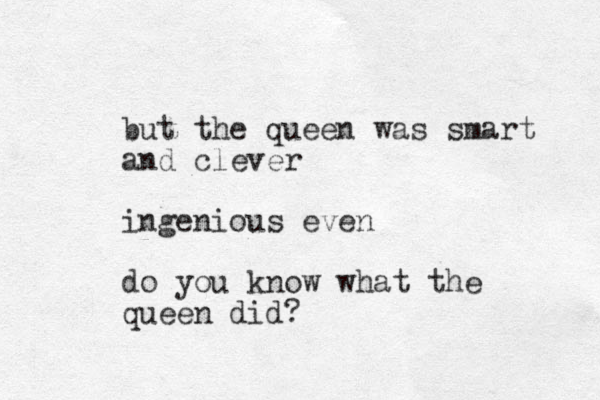 but the queen was smart and clever ingenious even do you know what the queen did?