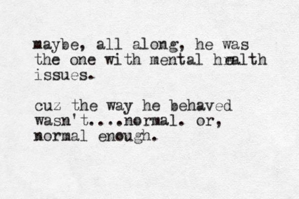 maybe, all along, he was the one with mental hralth issues. r e cuz the way he behaved wasn't....normal. or, normal enough. 