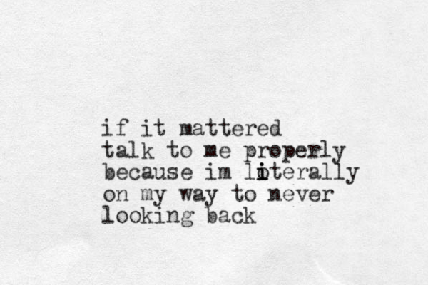 if it mattered talk to me properly because im loterally i i i on my way to never looking back
