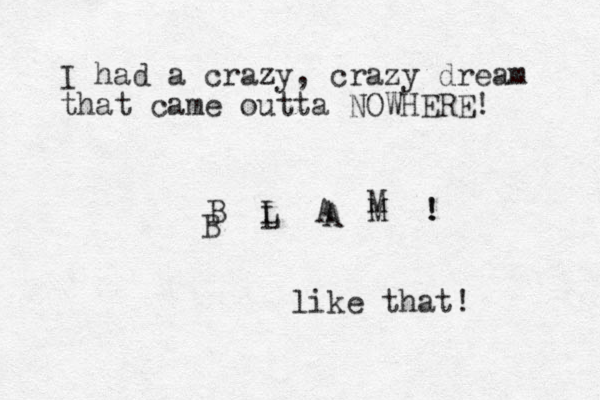 I had a crazy, crazy dream that came outta NOWHERE! B L A M ! B L A M ! like that! 