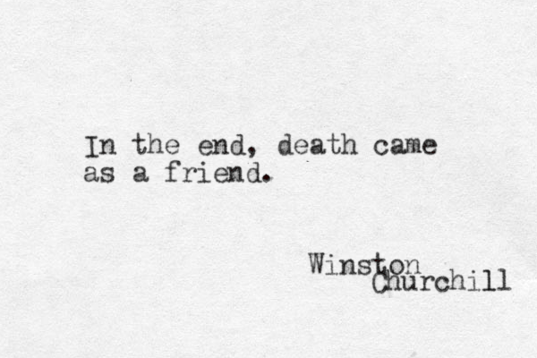 In the end, death came as a friend. Winston Churchill l 