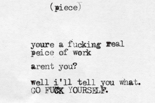 youre a fucking peice of work real arent you? well i'll tell you what. GO FUXK C C CK YOURSELF. (piece)