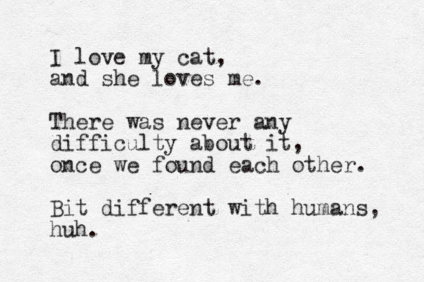 I love my cat, and she loves me. There was never any difficulty about it, once we found each other. Bit different with humans, huh.