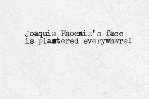 Joaquim Phoenix's face is plastered everywhwre! 