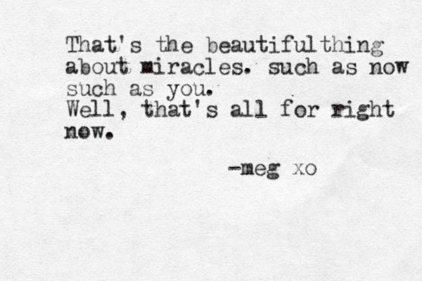 That's the beautiful thing about miracles. such as now such as you. Well, that's all for right now. -meg xo 